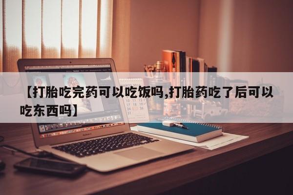米非司酮在线下单【打胎吃完药可以吃饭吗,打胎药吃了后可以吃东西吗】