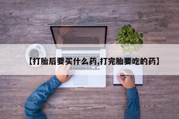 米非司酮在线下单【打胎后要买什么药,打完胎要吃的药】