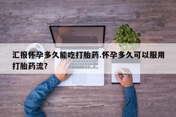 米非司酮在线下单汇报怀孕多久能吃打胎药.怀孕多久可以服用打胎药流?