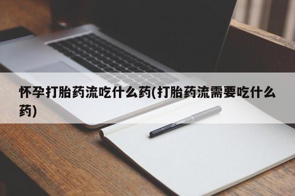 米非司酮在线下单怀孕打胎药流吃什么药(打胎药流需要吃什么药)