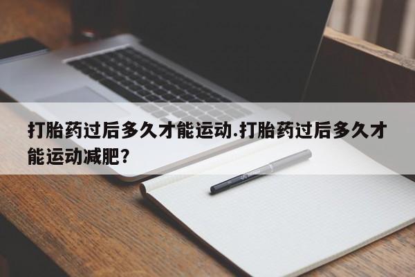 米非司酮在线下单打胎药过后多久才能运动.打胎药过后多久才能运动减肥？