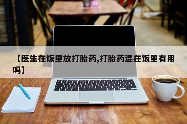 米非司酮在线下单【医生在饭里放打胎药,打胎药混在饭里有用吗】