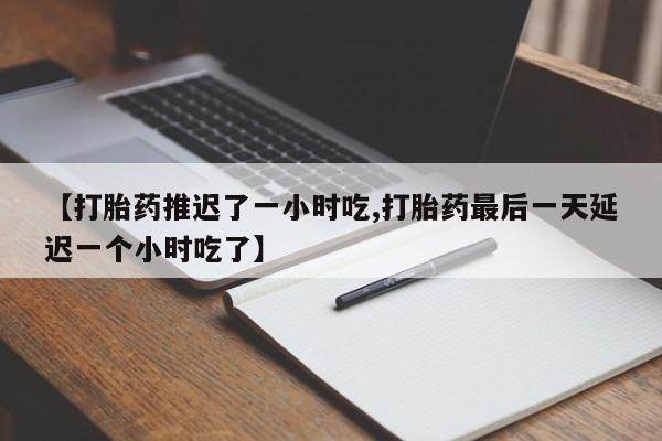 米非司酮在线下单【打胎药推迟了一小时吃,打胎药最后一天延迟一个小时吃了】