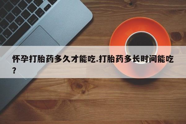 米非司酮在线下单怀孕打胎药多久才能吃.打胎药多长时间能吃？