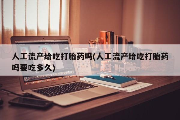 米非司酮在线下单人工流产给吃打胎药吗(人工流产给吃打胎药吗要吃多久)