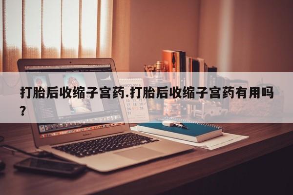 米非司酮在线下单打胎后收缩子宫药.打胎后收缩子宫药有用吗？