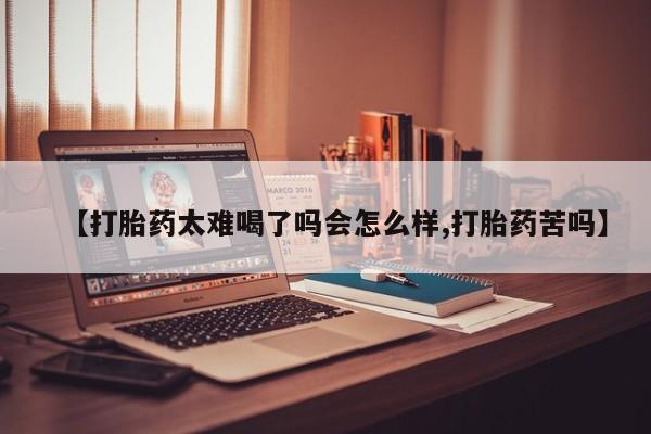米非司酮在线下单【打胎药太难喝了吗会怎么样,打胎药苦吗】