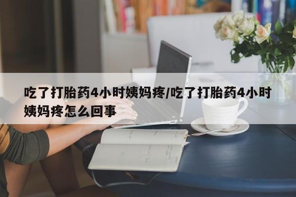 米非司酮在线下单吃了打胎药4小时姨妈疼/吃了打胎药4小时姨妈疼怎么回事