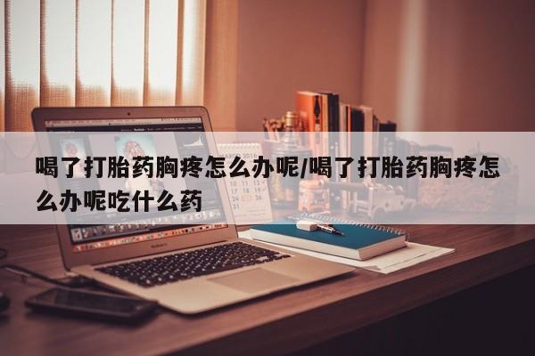 米非司酮在线下单喝了打胎药胸疼怎么办呢/喝了打胎药胸疼怎么办呢吃什么药
