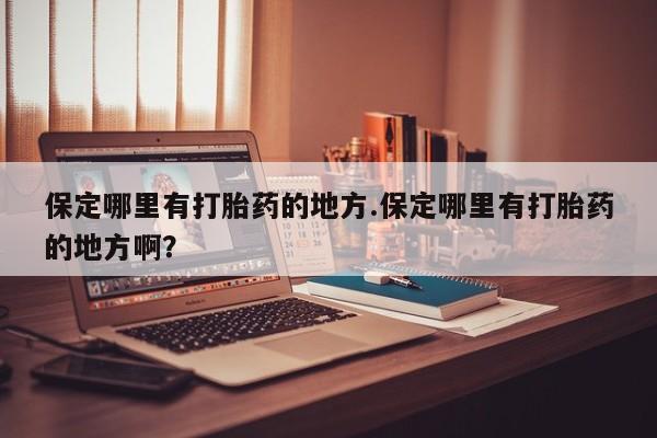 米非司酮在线下单保定哪里有打胎药的地方.保定哪里有打胎药的地方啊?