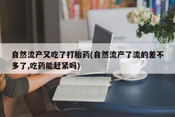 米非司酮在线下单自然流产又吃了打胎药(自然流产了流的差不多了,吃药能赶紧吗)