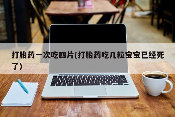 米非司酮在线下单打胎药一次吃四片(打胎药吃几粒宝宝已经死了)