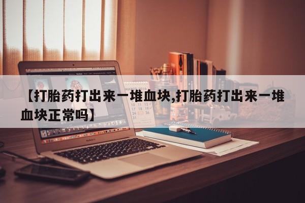 米非司酮在线下单【打胎药打出来一堆血块,打胎药打出来一堆血块正常吗】