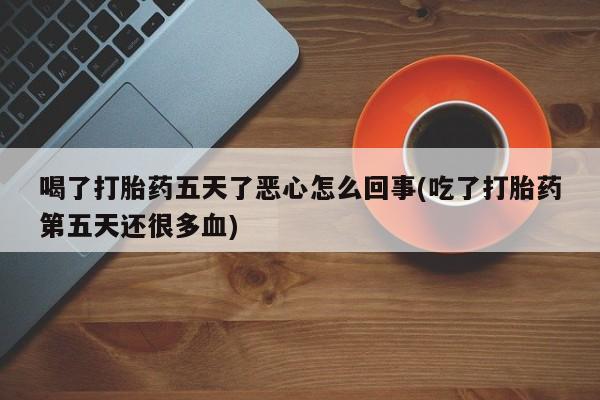 米非司酮在线下单喝了打胎药五天了恶心怎么回事(吃了打胎药第五天还很多血)