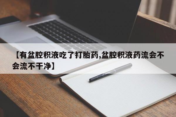 米非司酮在线下单【有盆腔积液吃了打胎药,盆腔积液药流会不会流不干净】