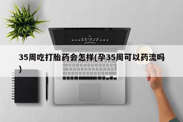 米非司酮在线下单35周吃打胎药会怎样(孕35周可以药流吗)