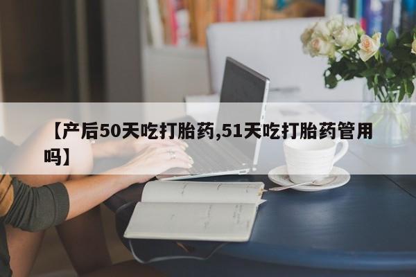 米非司酮在线下单【产后50天吃打胎药,51天吃打胎药管用吗】