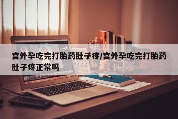 米非司酮在线下单宫外孕吃完打胎药肚子疼/宫外孕吃完打胎药肚子疼正常吗