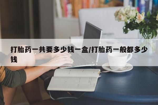 米非司酮在线下单打胎药一共要多少钱一盒/打胎药一般都多少钱