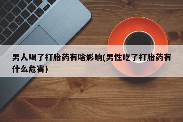 米非司酮在线下单男人喝了打胎药有啥影响(男性吃了打胎药有什么危害)