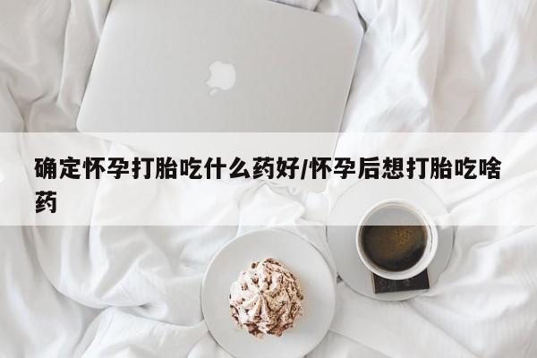 米非司酮在线下单确定怀孕打胎吃什么药好/怀孕后想打胎吃啥药