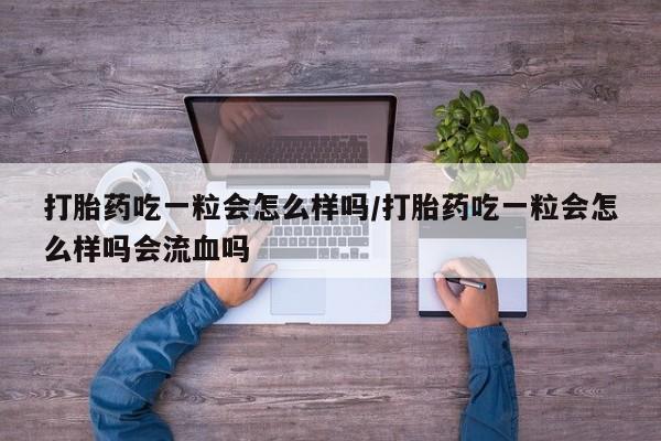 米非司酮在线下单打胎药吃一粒会怎么样吗/打胎药吃一粒会怎么样吗会流血吗