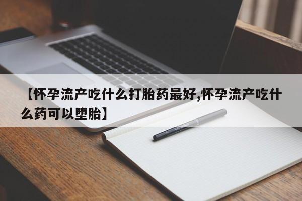 米非司酮在线下单【怀孕流产吃什么打胎药最好,怀孕流产吃什么药可以堕胎】