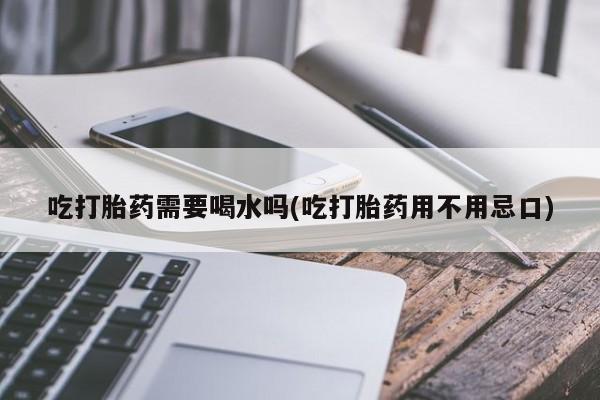 米非司酮在线下单吃打胎药需要喝水吗(吃打胎药用不用忌口)