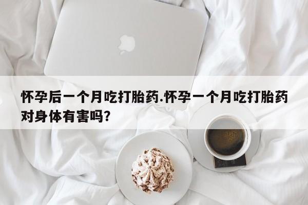 米非司酮在线下单怀孕后一个月吃打胎药.怀孕一个月吃打胎药对身体有害吗？
