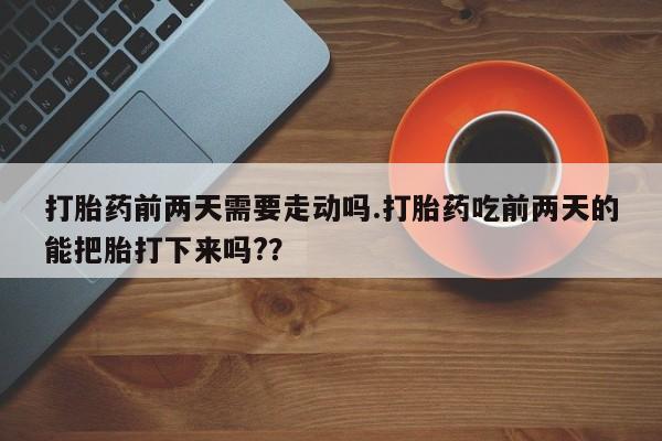 米非司酮在线下单打胎药前两天需要走动吗.打胎药吃前两天的能把胎打下来吗?？