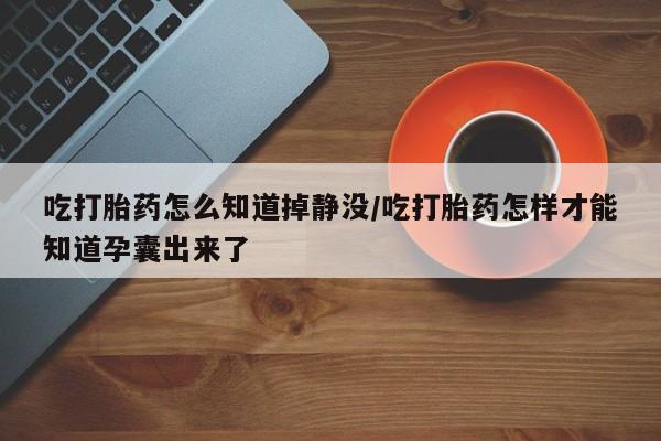 米非司酮在线下单吃打胎药怎么知道掉静没/吃打胎药怎样才能知道孕囊出来了