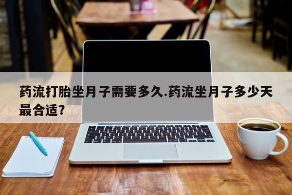 米非司酮在线下单药流打胎坐月子需要多久.药流坐月子多少天最合适?