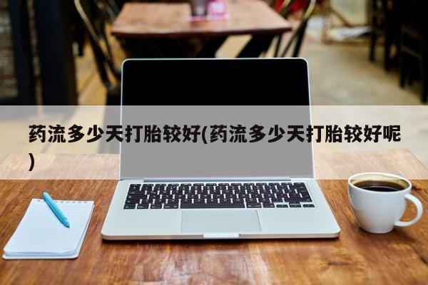 米非司酮在线下单药流多少天打胎较好(药流多少天打胎较好呢)