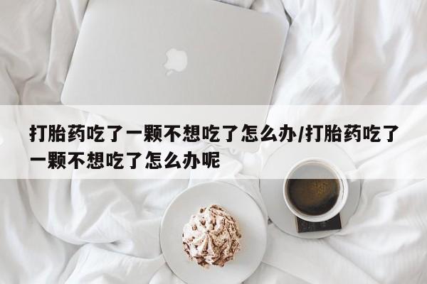 米非司酮在线下单打胎药吃了一颗不想吃了怎么办/打胎药吃了一颗不想吃了怎么办呢
