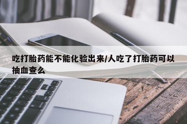 米非司酮在线下单吃打胎药能不能化验出来/人吃了打胎药可以抽血查么