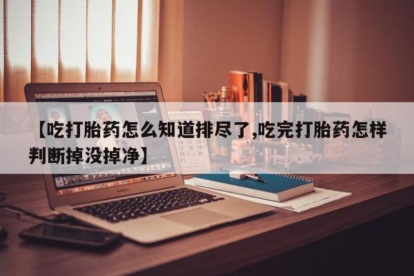米非司酮在线下单【吃打胎药怎么知道排尽了,吃完打胎药怎样判断掉没掉净】