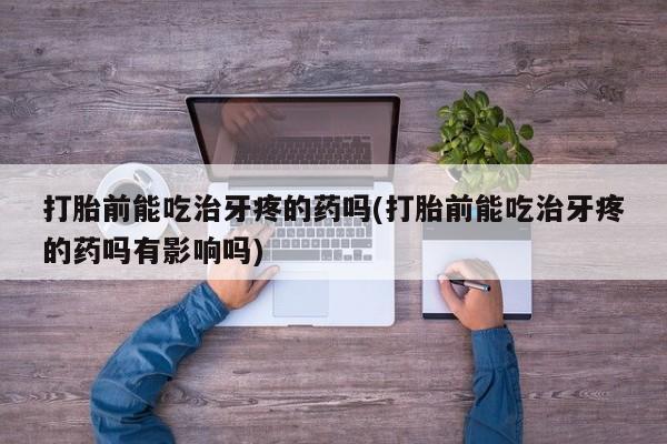 米非司酮在线下单打胎前能吃治牙疼的药吗(打胎前能吃治牙疼的药吗有影响吗)
