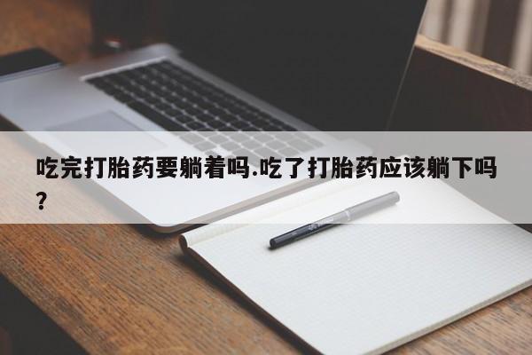 米非司酮在线下单吃完打胎药要躺着吗.吃了打胎药应该躺下吗？