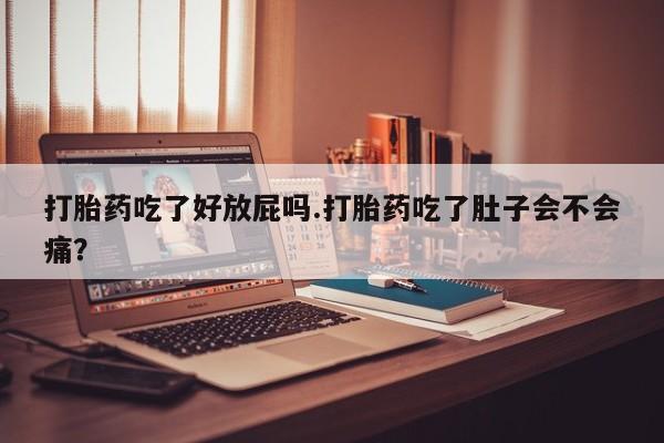 米非司酮在线下单打胎药吃了好放屁吗.打胎药吃了肚子会不会痛？