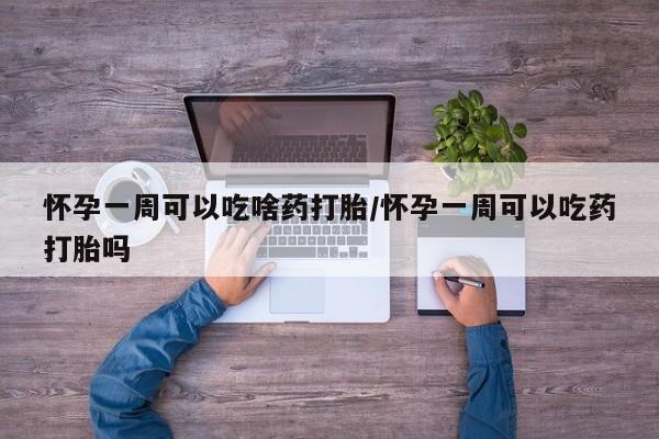 米非司酮在线下单怀孕一周可以吃啥药打胎/怀孕一周可以吃药打胎吗