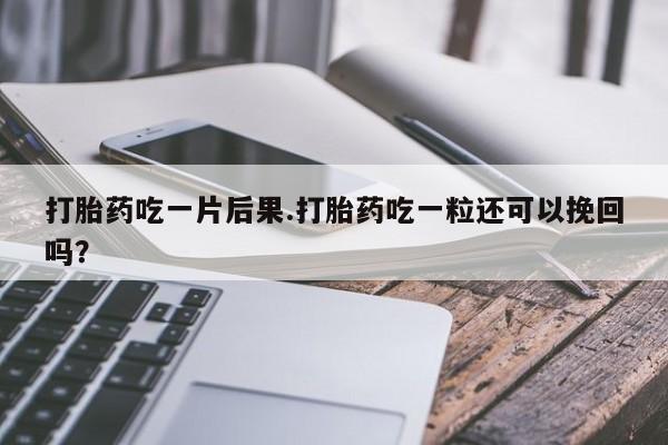 米非司酮在线下单打胎药吃一片后果.打胎药吃一粒还可以挽回吗？