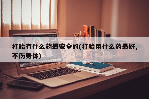 米非司酮在线下单打胎有什么药最安全的(打胎用什么药最好,不伤身体)