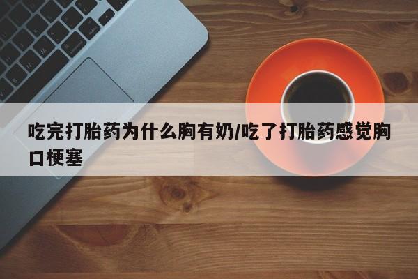 米非司酮在线下单吃完打胎药为什么胸有奶/吃了打胎药感觉胸口梗塞