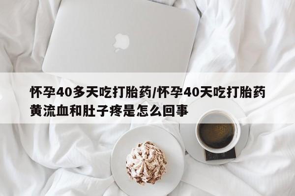 米非司酮在线下单怀孕40多天吃打胎药/怀孕40天吃打胎药黄流血和肚子疼是怎么回事