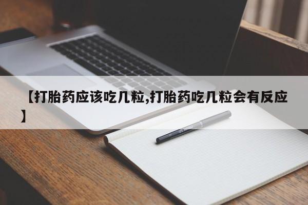 米非司酮在线下单【打胎药应该吃几粒,打胎药吃几粒会有反应】