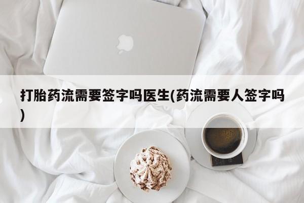 米非司酮在线下单打胎药流需要签字吗医生(药流需要人签字吗)