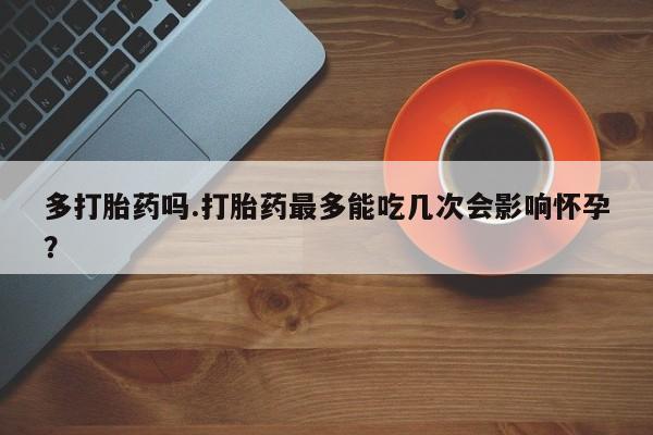 米非司酮在线下单多打胎药吗.打胎药最多能吃几次会影响怀孕？