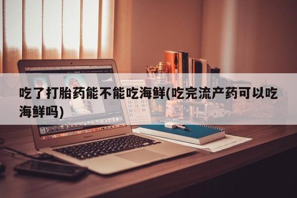 米非司酮在线下单吃了打胎药能不能吃海鲜(吃完流产药可以吃海鲜吗)