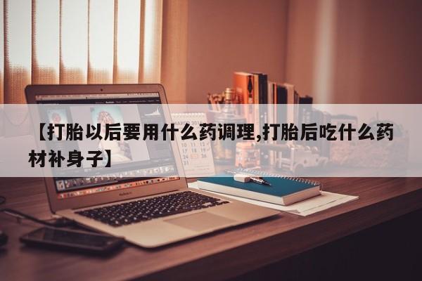 米非司酮在线下单【打胎以后要用什么药调理,打胎后吃什么药材补身子】