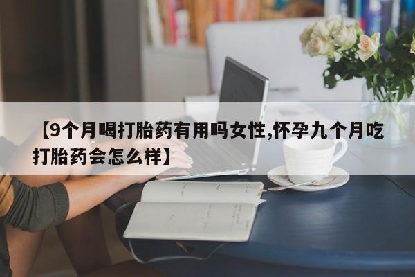 米非司酮在线下单【9个月喝打胎药有用吗女性,怀孕九个月吃打胎药会怎么样】